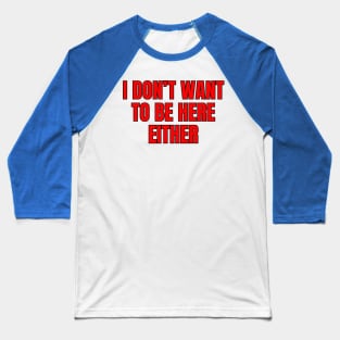 I Don't Want To Be Here Either Baseball T-Shirt